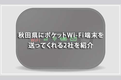 秋田県にポケットWi-Fi端末を送ってくれる2社を紹介