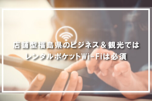 福島県のビジネス＆観光ではレンタルポケットWi-Fiは必須