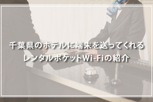千葉県のホテルに端末を送ってくれるレンタルポケットWi-Fiの紹介