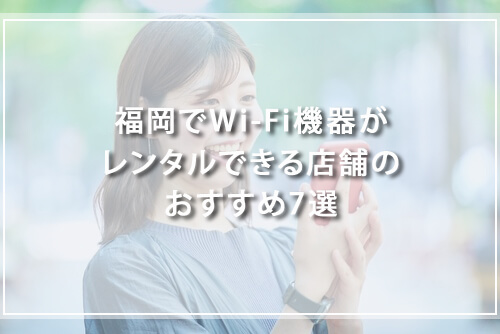 福岡でWi-Fi機器がレンタルできる店舗のおすすめ7選