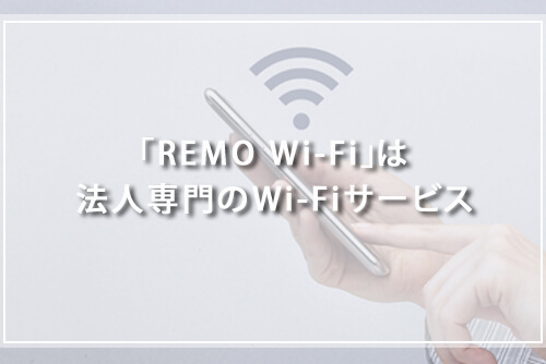 「REMO Wi-Fi」は法人専門のWi-Fiサービス