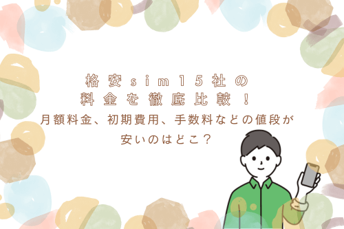 格安sim15社の料金を徹底比較！月額料金、初期費用、手数料などの値段が安いのはどこ？